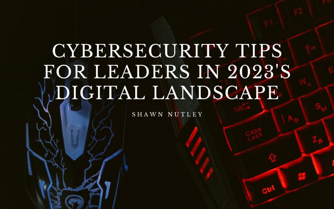 Cybersecurity Tips for Leaders in 2023’s Digital Landscape