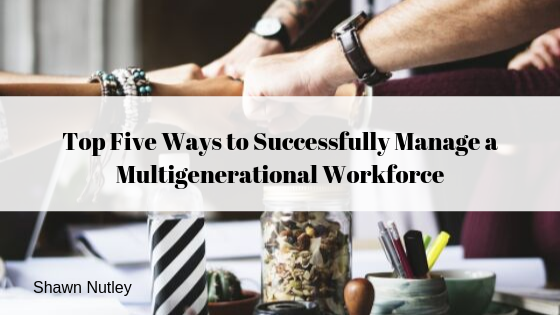 Top Five Ways to Successfully Manage a Multigenerational Workforce